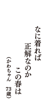 なに着れば　正解なのか　この春は　（かわちゃん　73歳）
