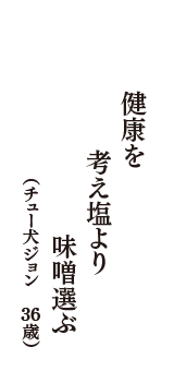 健康を　考え塩より　味噌選ぶ　（チュー犬ジョン　36歳）