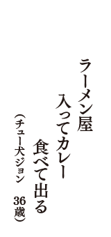 ラーメン屋　入ってカレー　食べて出る　（チュー犬ジョン　36歳）