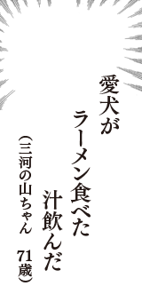 愛犬が　ラーメン食べた　汁飲んだ　（三河の山ちゃん　71歳）