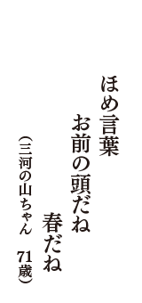 ほめ言葉　お前の頭だね　春だね　（三河の山ちゃん　71歳）