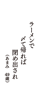 ラーメンで　〆て帰れば　閉め出され　（あまみ　49歳）