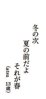 冬の次　夏の前だよ　それが春　（atsu　13歳）