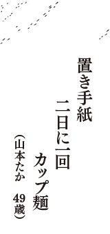 置き手紙　二日に一回　カップ麺　（山本たか　49歳）