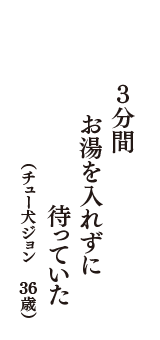３分間　お湯を入れずに　待っていた　（チュー犬ジョン　36歳）