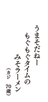 うまそだねー　もぐもぐタイムの　みそラーメン　（カジ　70歳）