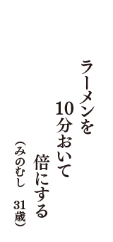 ラーメンを　10分おいて　倍にする　（みのむし　31歳）