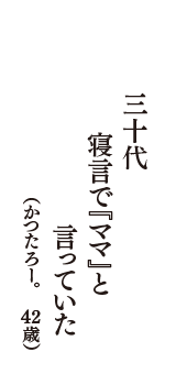 三十代　寝言で『ママ』と　言っていた　（かつたろー。　42歳）