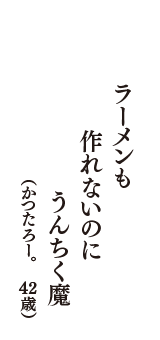 ラーメンも　作れないのに　うんちく魔　（かつたろー。　42歳）