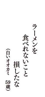 ラーメンを　食べれないこと　損したな　（白いオオカミ　59歳）