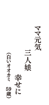 ママ元気　三人娘　幸せに　（白いオオカミ　59歳）