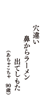 穴違い　鼻からラーメン　出てしもた　（あちゃこちゃ　90歳）