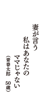 妻が言う　私はあなたの　ママじゃない　（青春太郎　50歳）
