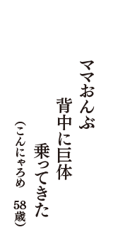 ママおんぶ　背中に巨体　乗ってきた　（こんにゃろめ　58歳）