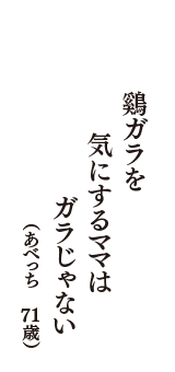 鷄ガラを　気にするママは　ガラじゃない　（あべっち　71歳）
