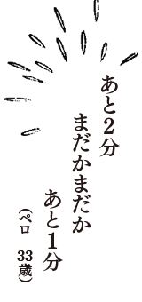 あと2分　まだかまだか　あと1分　（ペロ　33歳）