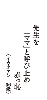 先生を　「ママ」と呼び止め　赤っ恥　（イカオアン　36歳）