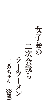 女子会の　二次会我ら　ラーウーメン　（しのちゃん　38歳）