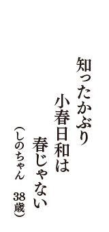 知ったかぶり　小春日和は　春じゃない　（しのちゃん　38歳）