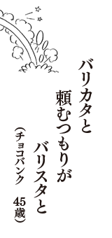 バリカタと　頼むつもりが　バリスタと　（チョコバンク　45歳）