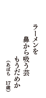 ラーメンを　鼻から吸う芸　もうだめか　（あぼち　17歳）