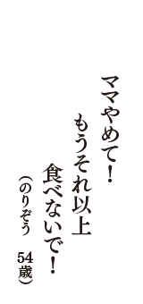 ママやめて！　もうそれ以上　食べないで！　（のりぞう　54歳）