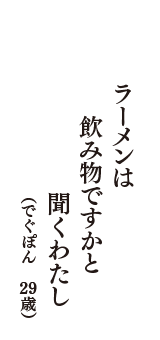 ラーメンは　飲み物ですかと　聞くわたし　（でぐぽん　29歳）