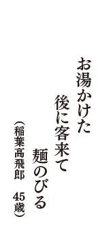 お湯かけた　後に客来て　麺のびる　（稲葉高飛郎　45歳）