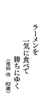 ラーメンを　一気に食べて　勝ちにゆく　（池田　功　　82歳）