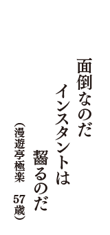面倒なのだ　インスタントは　齧るのだ　（漫遊亭極楽　57歳）