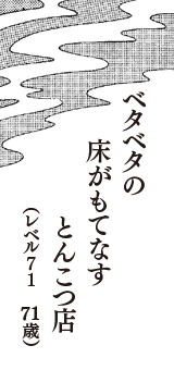 ベタベタの　床がもてなす　とんこつ店　（レベル７１　71歳）