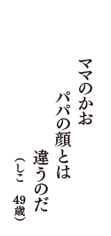 ママのかお　パパの顔とは　違うのだ　（しこ　49歳）
