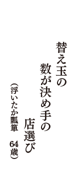 替え玉の　数が決め手の　店選び　（浮いたか瓢箪　64歳）