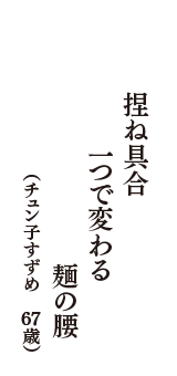 捏ね具合　一つで変わる　麺の腰　（チュン子すずめ　67歳）