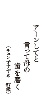 アーンしてと　言って母の　歯を磨く　（チュン子すずめ　67歳）