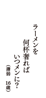 ラーメンを　何杯奢れば　いつメンに？　（薄弱　16歳）