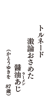 トルネード　激論おさめた　醤油あじ(ラーメン）　（かとうゆきを　87歳）