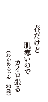 春だけど　肌寒いので　カイロ張る　（わかめちゃん　20歳）