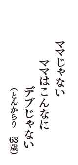 ママじゃない　ママはこんなに　デブじゃない　（とんからり　63歳）
