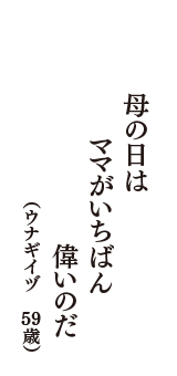 母の日は　ママがいちばん　偉いのだ　（ウナギイヅ　59歳）