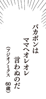 バカボンは　ママへオレオレ　言わぬのだ　（フジオノミクス　60歳）