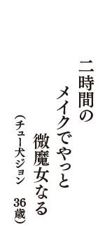 二時間の　メイクでやっと　微魔女なる　（チュー犬ジョン　36歳）