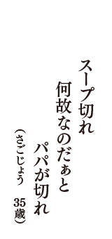 スープ切れ　何故なのだぁと　パパが切れ　（さごじょう　35歳）