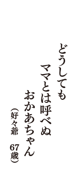 どうしても　ママとは呼べぬ　おかあちゃん　（好々爺　67歳）