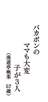 バカボンの　ママも大変　子が３人　（漫遊亭極楽　57歳）