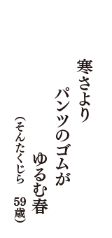 寒さより　パンツのゴムが　ゆるむ春　（そんたくじら　59歳）