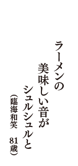 ラーメンの　美味しい音が　シュルシュルと　（臨海和笑　81歳）
