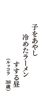 子をあやし　冷めたラーメン　すする昼　（ルッコラ　38歳）