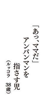 「あっ、ママだ」　アンパンマンを　指さす児　（ルッコラ　38歳）