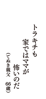 トラキチも　家ではママが　怖いのだ　（てぬき親父　66歳）
